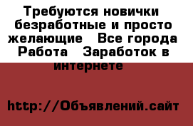 Требуются новички, безработные и просто желающие - Все города Работа » Заработок в интернете   
